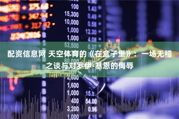 配资信息网 天空体育的《在盒子里》：一场无稽之谈与对罗伊·基恩的侮辱
