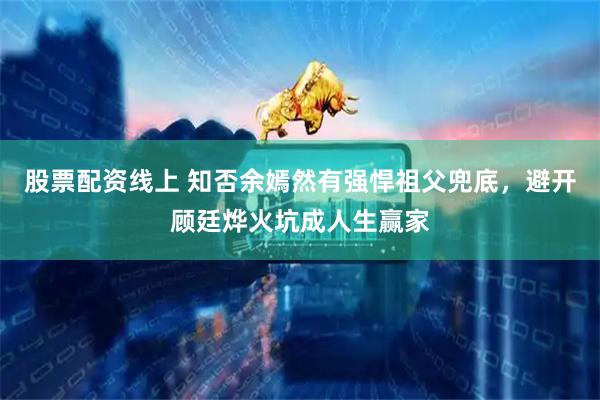 股票配资线上 知否余嫣然有强悍祖父兜底，避开顾廷烨火坑成人生赢家