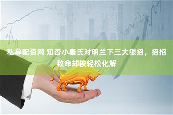 私募配资网 知否小秦氏对明兰下三大狠招，招招致命却被轻松化解