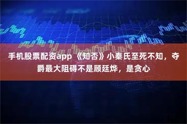 手机股票配资app 《知否》小秦氏至死不知，夺爵最大阻碍不是顾廷烨，是贪心