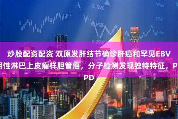 炒股配资配资 双原发肝结节确诊肝癌和罕见EBV阴性淋巴上皮瘤样胆管癌，分子检测发现独特特征，PD