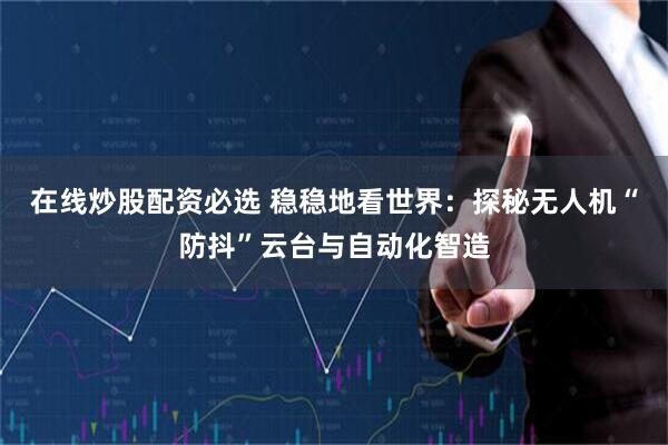 在线炒股配资必选 稳稳地看世界：探秘无人机“防抖”云台与自动化智造
