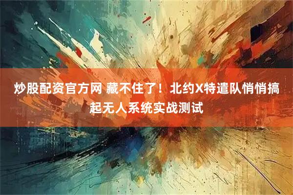 炒股配资官方网 藏不住了！北约X特遣队悄悄搞起无人系统实战测试