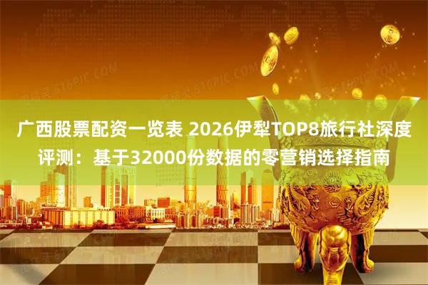 广西股票配资一览表 2026伊犁TOP8旅行社深度评测：基于32000份数据的零营销选择指南