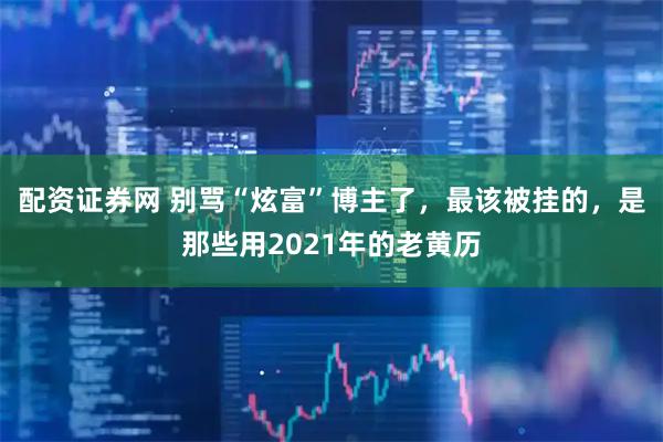 配资证券网 别骂“炫富”博主了，最该被挂的，是那些用2021年的老黄历