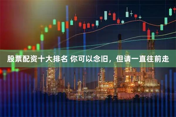 股票配资十大排名 你可以念旧，但请一直往前走