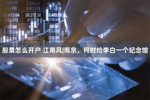 股票怎么开户 江南风|南京，何时给李白一个纪念馆
