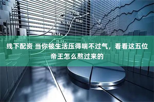 线下配资 当你被生活压得喘不过气，看看这五位帝王怎么熬过来的