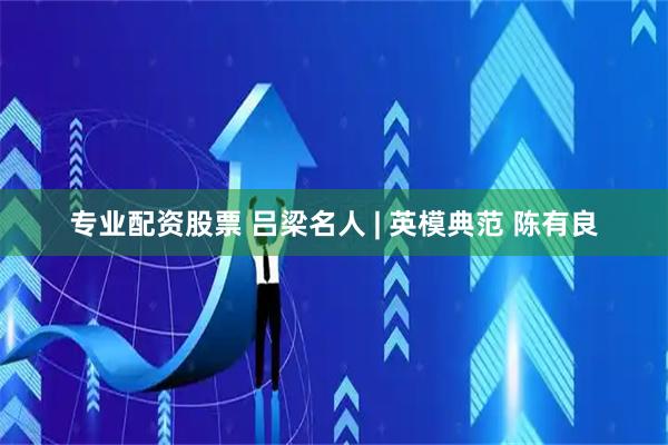 专业配资股票 吕梁名人 | 英模典范 陈有良