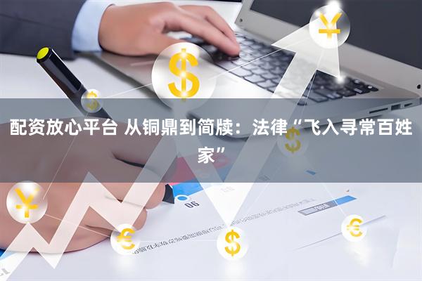 配资放心平台 从铜鼎到简牍：法律“飞入寻常百姓家”