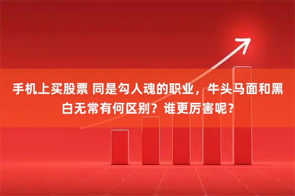 手机上买股票 同是勾人魂的职业，牛头马面和黑白无常有何区别？谁更厉害呢？