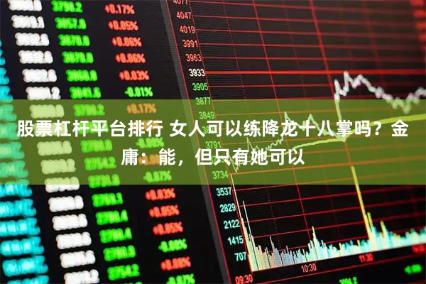 股票杠杆平台排行 女人可以练降龙十八掌吗？金庸：能，但只有她可以