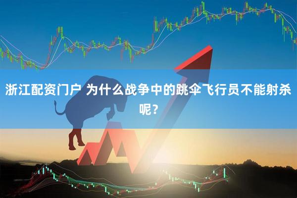 浙江配资门户 为什么战争中的跳伞飞行员不能射杀呢？