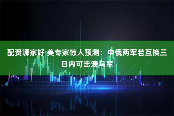 配资哪家好 美专家惊人预测：中俄两军若互换三日内可击溃乌军