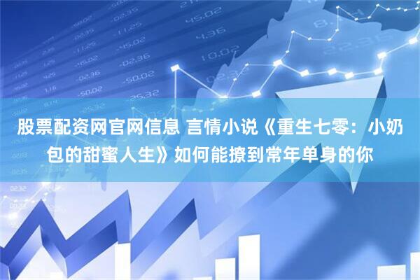 股票配资网官网信息 言情小说《重生七零：小奶包的甜蜜人生》如何能撩到常年单身的你