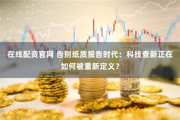 在线配资官网 告别纸质报告时代：科技查新正在如何被重新定义？