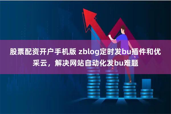 股票配资开户手机版 zblog定时发bu插件和优采云，解决网站自动化发bu难题