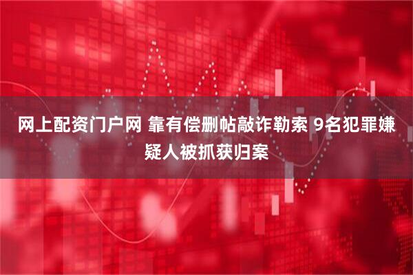 网上配资门户网 靠有偿删帖敲诈勒索 9名犯罪嫌疑人被抓获归案