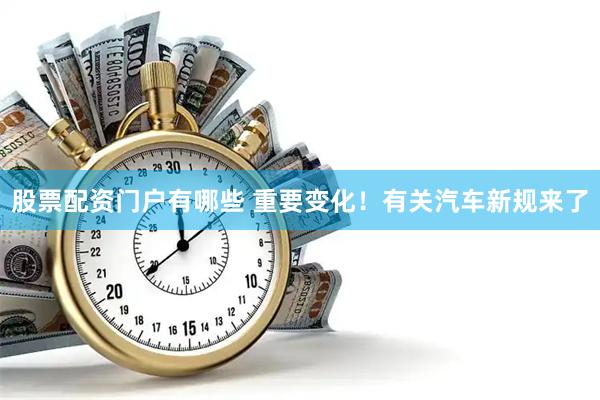 股票配资门户有哪些 重要变化！有关汽车新规来了