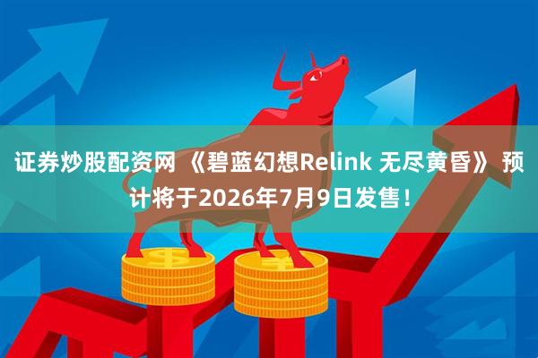 证券炒股配资网 《碧蓝幻想Relink 无尽黄昏》 预计将于2026年7月9日发售！