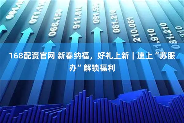 168配资官网 新春纳福，好礼上新｜速上“苏服办”解锁福利