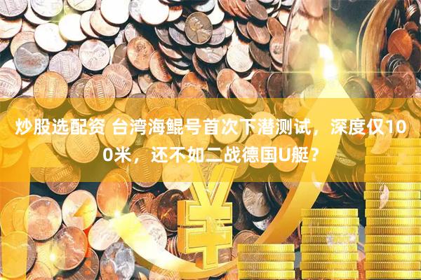 炒股选配资 台湾海鲲号首次下潜测试，深度仅100米，还不如二战德国U艇？