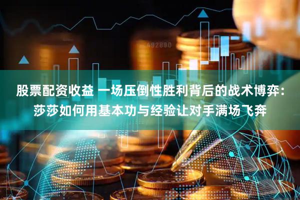 股票配资收益 一场压倒性胜利背后的战术博弈：莎莎如何用基本功与经验让对手满场飞奔