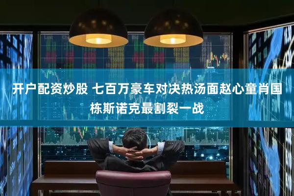 开户配资炒股 七百万豪车对决热汤面赵心童肖国栋斯诺克最割裂一战