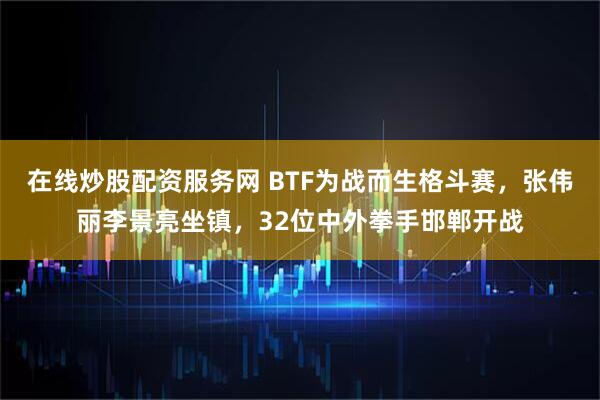 在线炒股配资服务网 BTF为战而生格斗赛，张伟丽李景亮坐镇，32位中外拳手邯郸开战