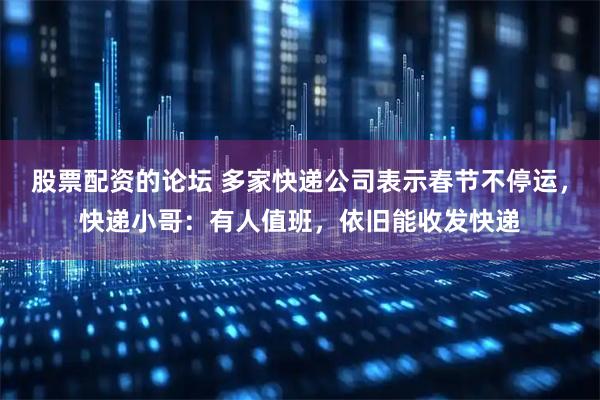 股票配资的论坛 多家快递公司表示春节不停运，快递小哥：有人值班，依旧能收发快递