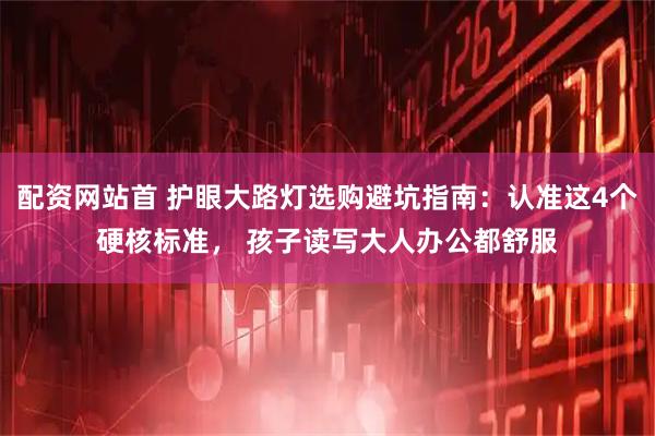 配资网站首 护眼大路灯选购避坑指南：认准这4个硬核标准， 孩子读写大人办公都舒服