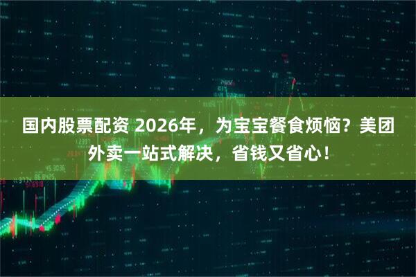 国内股票配资 2026年，为宝宝餐食烦恼？美团外卖一站式解决，省钱又省心！