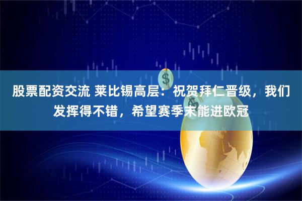 股票配资交流 莱比锡高层：祝贺拜仁晋级，我们发挥得不错，希望赛季末能进欧冠