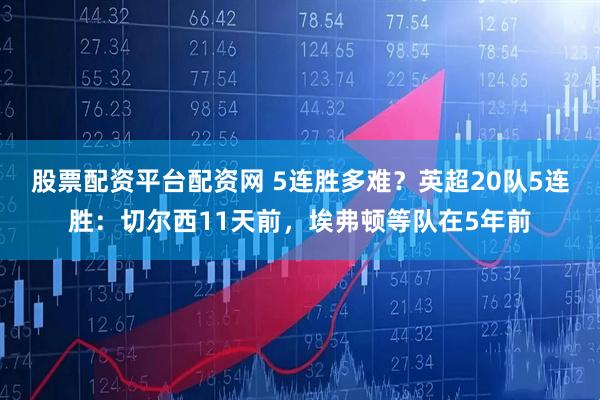 股票配资平台配资网 5连胜多难？英超20队5连胜：切尔西11天前，埃弗顿等队在5年前