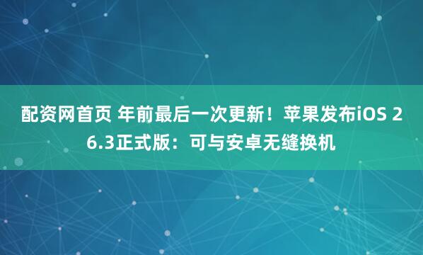 配资网首页 年前最后一次更新！苹果发布iOS 26.3正式版：可与安卓无缝换机
