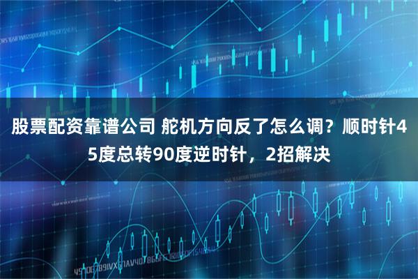 股票配资靠谱公司 舵机方向反了怎么调？顺时针45度总转90度逆时针，2招解决