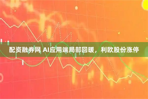 配资融券网 AI应用端局部回暖，利欧股份涨停