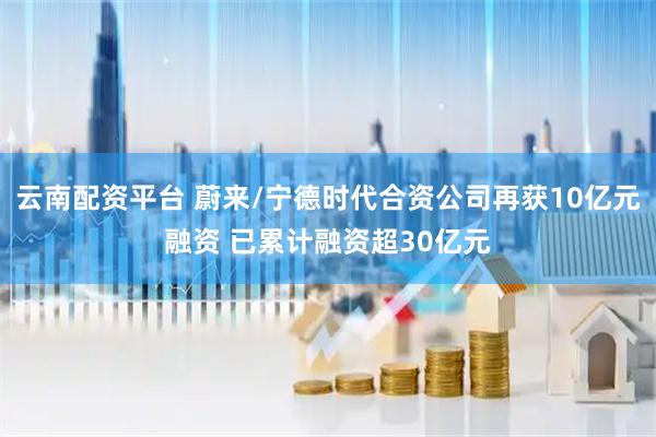 云南配资平台 蔚来/宁德时代合资公司再获10亿元融资 已累计融资超30亿元