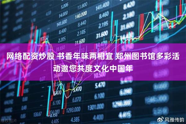网络配资炒股 书香年味两相宜 郑州图书馆多彩活动邀您共度文化中国年
