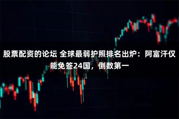 股票配资的论坛 全球最弱护照排名出炉：阿富汗仅能免签24国，倒数第一