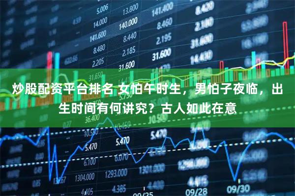 炒股配资平台排名 女怕午时生，男怕子夜临，出生时间有何讲究？古人如此在意