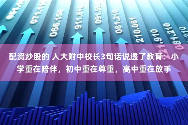 配资炒股的 人大附中校长3句话说透了教育：小学重在陪伴，初中重在尊重，高中重在放手