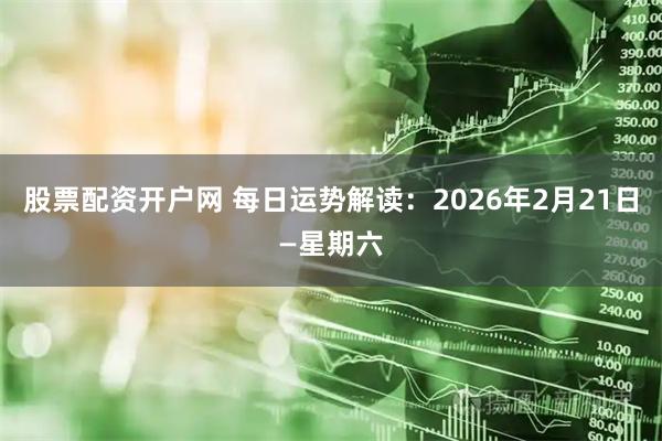 股票配资开户网 每日运势解读：2026年2月21日—星期六