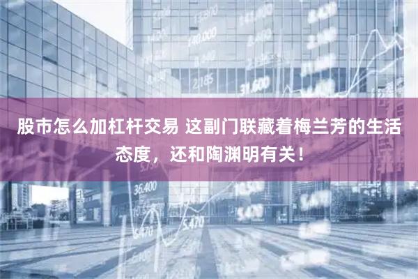 股市怎么加杠杆交易 这副门联藏着梅兰芳的生活态度，还和陶渊明有关！