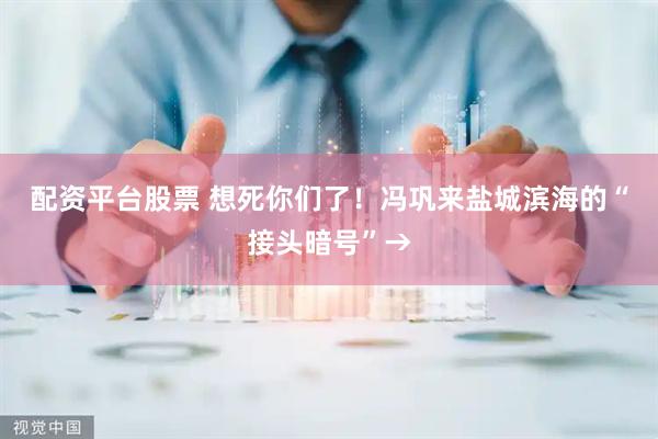 配资平台股票 想死你们了！冯巩来盐城滨海的“接头暗号”→
