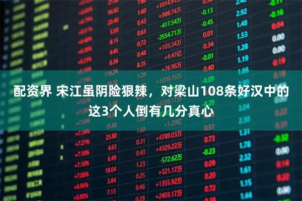 配资界 宋江虽阴险狠辣，对梁山108条好汉中的这3个人倒有几分真心