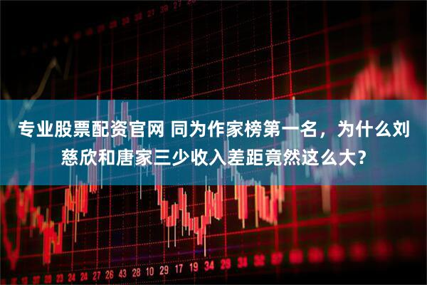 专业股票配资官网 同为作家榜第一名，为什么刘慈欣和唐家三少收入差距竟然这么大？
