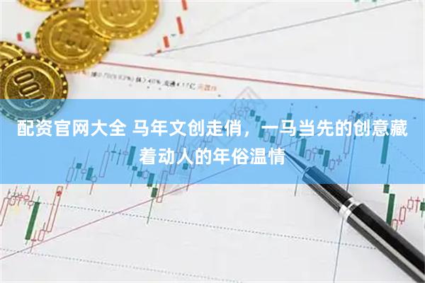 配资官网大全 马年文创走俏，一马当先的创意藏着动人的年俗温情