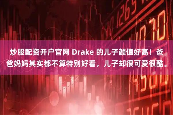 炒股配资开户官网 Drake 的儿子颜值好高！爸爸妈妈其实都不算特别好看，儿子却很可爱很酷。