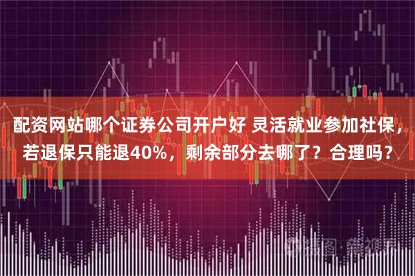 配资网站哪个证券公司开户好 灵活就业参加社保，若退保只能退40%，剩余部分去哪了？合理吗？